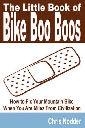 The Little Book of Bike Boo Boos - How to Fix Your Mountain Bike When You Are Miles from Civilization: A Case Study of Baptists Living in the United States de Chris Nodder