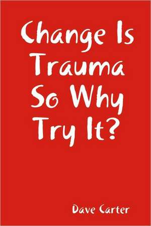 Change is Trauma So Why Try It? de Dave Carter