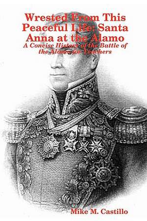 Wrested From This Peaceful Life: Santa Anna at the Alamo de Mike M. Castillo