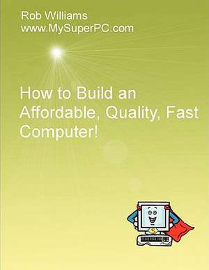 How to Build an Affordable, Quality, Fast Computer! de Rob Williams