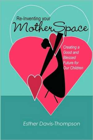 Re-Inventing Your MotherSpace: Creating a Good and Blessed Future for Our Children de Esther Davis-Thompson