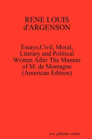 RENE LOUIS d'ARGENSON: Essays,Civil, Moral,Literary and Political Written After The Manner of M. de Montagne--(American Edition) de j.m. gallanar--editor