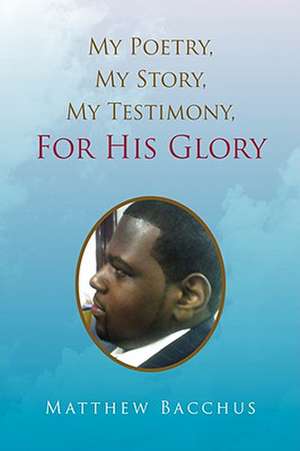 My Poetry, My Story, My Testimony, For His Glory de Matthew Bacchus