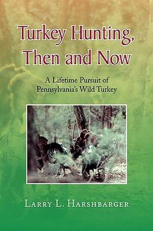 Turkey Hunting, Then and Now de Larry L. Harshbarger