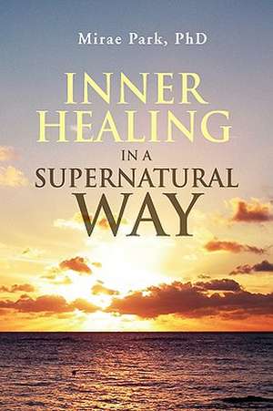 Inner Healing in a Supernatural Way de Mirae Park