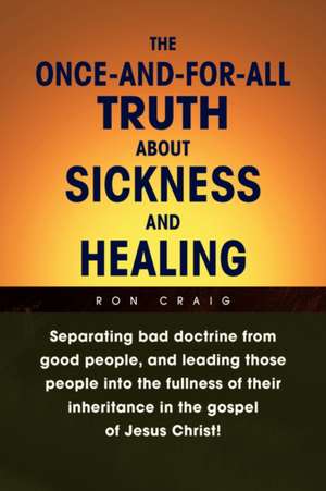 The Once-And-For-All Truth About Sickness and Healing de Ron Craig