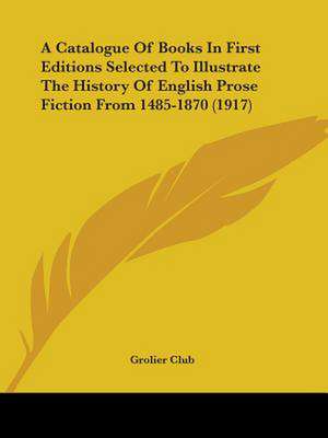 A Catalogue Of Books In First Editions Selected To Illustrate The History Of English Prose Fiction From 1485-1870 (1917) de Grolier Club