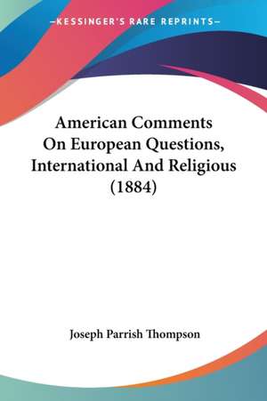 American Comments On European Questions, International And Religious (1884) de Joseph Parrish Thompson