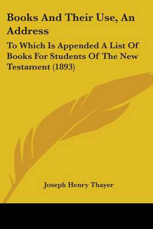 Books And Their Use, An Address de Joseph Henry Thayer