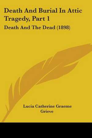 Death And Burial In Attic Tragedy, Part 1 de Lucia Catherine Graeme Grieve