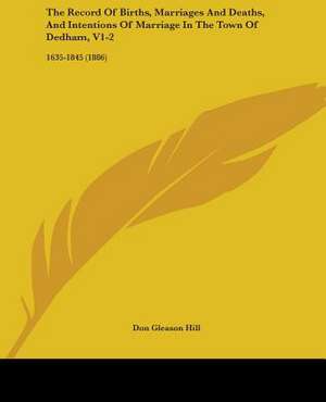 The Record Of Births, Marriages And Deaths, And Intentions Of Marriage In The Town Of Dedham, V1-2 de Don Gleason Hill