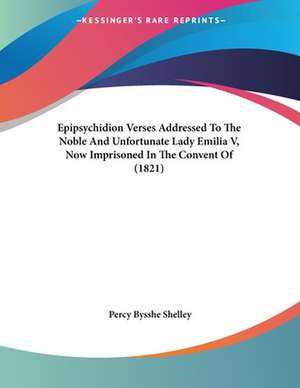 Epipsychidion Verses Addressed To The Noble And Unfortunate Lady Emilia V, Now Imprisoned In The Convent Of (1821) de Percy Bysshe Shelley