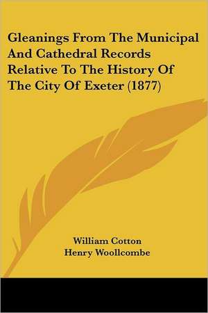 Gleanings From The Municipal And Cathedral Records Relative To The History Of The City Of Exeter (1877) de William Cotton