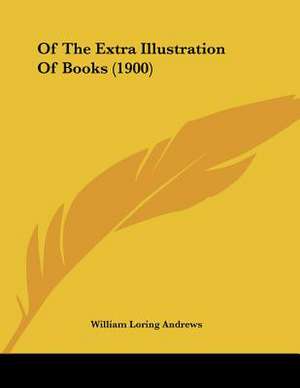 Of The Extra Illustration Of Books (1900) de William Loring Andrews