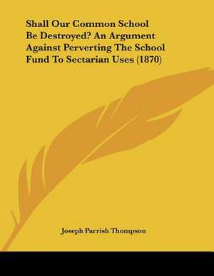 Shall Our Common School Be Destroyed? An Argument Against Perverting The School Fund To Sectarian Uses (1870) de Joseph Parrish Thompson