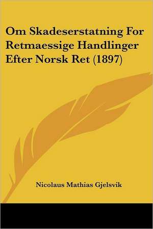 Om Skadeserstatning For Retmaessige Handlinger Efter Norsk Ret (1897) de Nicolaus Mathias Gjelsvik