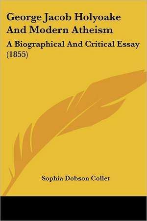 George Jacob Holyoake And Modern Atheism de Sophia Dobson Collet