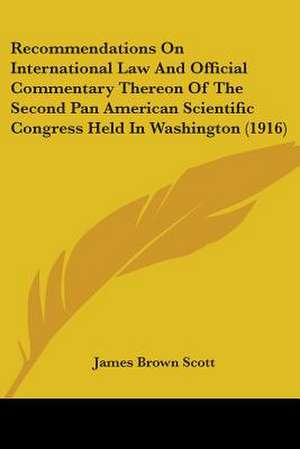 Recommendations On International Law And Official Commentary Thereon Of The Second Pan American Scientific Congress Held In Washington (1916) de James Brown Scott