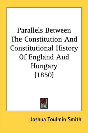 Parallels Between The Constitution And Constitutional History Of England And Hungary (1850) de Joshua Toulmin Smith