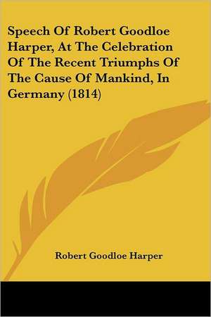 Speech Of Robert Goodloe Harper, At The Celebration Of The Recent Triumphs Of The Cause Of Mankind, In Germany (1814) de Robert Goodloe Harper