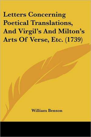 Letters Concerning Poetical Translations, And Virgil's And Milton's Arts Of Verse, Etc. (1739) de William Benson