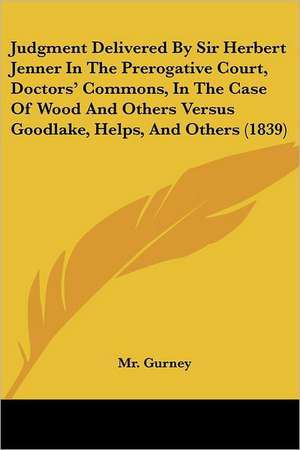 Judgment Delivered By Sir Herbert Jenner In The Prerogative Court, Doctors' Commons, In The Case Of Wood And Others Versus Goodlake, Helps, And Others (1839) de Gurney