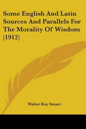 Some English And Latin Sources And Parallels For The Morality Of Wisdom (1912) de Walter Kay Smart