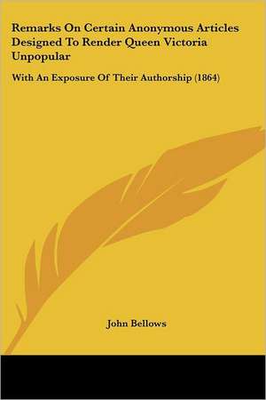 Remarks On Certain Anonymous Articles Designed To Render Queen Victoria Unpopular de John Bellows