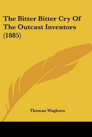 The Bitter Bitter Cry Of The Outcast Inventors (1885) de Thomas Waghorn