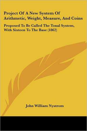 Project Of A New System Of Arithmetic, Weight, Measure, And Coins de John William Nystrom