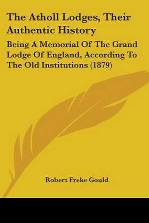 The Atholl Lodges, Their Authentic History de Robert Freke Gould