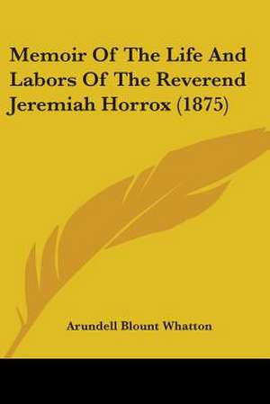 Memoir Of The Life And Labors Of The Reverend Jeremiah Horrox (1875) de Arundell Blount Whatton