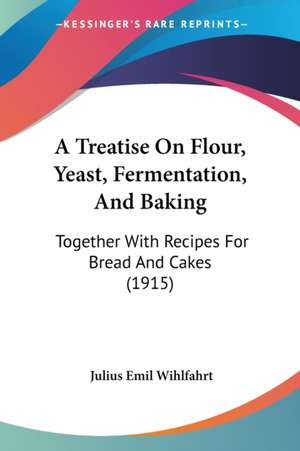 A Treatise On Flour, Yeast, Fermentation, And Baking de Julius Emil Wihlfahrt