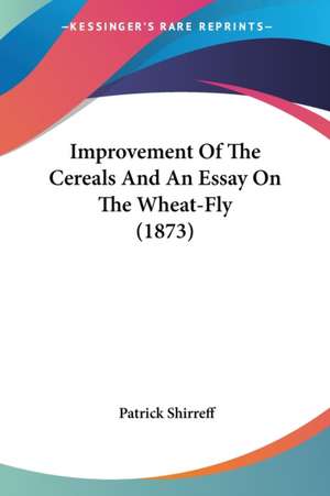 Improvement Of The Cereals And An Essay On The Wheat-Fly (1873) de Patrick Shirreff