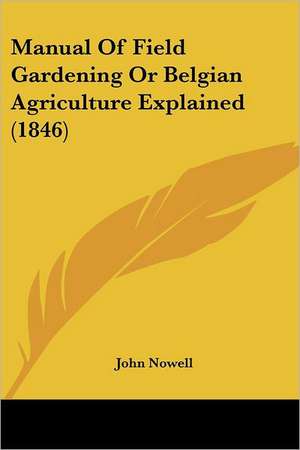 Manual Of Field Gardening Or Belgian Agriculture Explained (1846) de John Nowell