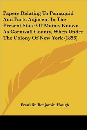 Papers Relating To Pemaquid And Parts Adjacent In The Present State Of Maine, Known As Cornwall County, When Under The Colony Of New York (1856) de Franklin Benjamin Hough