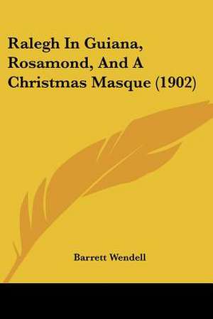 Ralegh In Guiana, Rosamond, And A Christmas Masque (1902) de Barrett Wendell