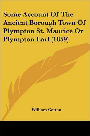 Some Account Of The Ancient Borough Town Of Plympton St. Maurice Or Plympton Earl (1859) de William Cotton