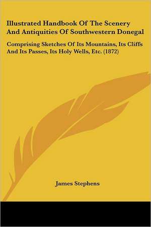 Illustrated Handbook Of The Scenery And Antiquities Of Southwestern Donegal de James Stephens