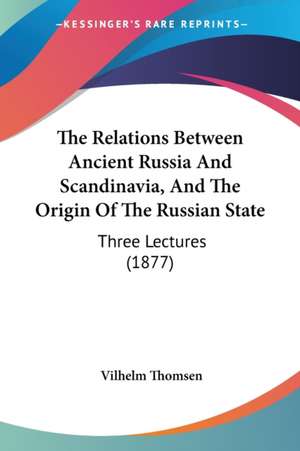 The Relations Between Ancient Russia And Scandinavia, And The Origin Of The Russian State de Vilhelm Thomsen