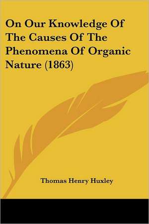 On Our Knowledge Of The Causes Of The Phenomena Of Organic Nature (1863) de Thomas Henry Huxley