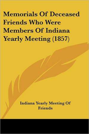 Memorials Of Deceased Friends Who Were Members Of Indiana Yearly Meeting (1857) de Indiana Yearly Meeting Of Friends