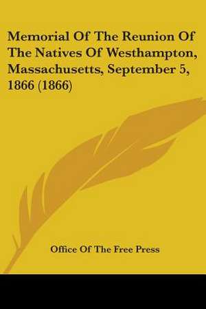 Memorial Of The Reunion Of The Natives Of Westhampton, Massachusetts, September 5, 1866 (1866) de Office Of The Free Press