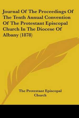 Journal Of The Proceedings Of The Tenth Annual Convention Of The Protestant Episcopal Church In The Diocese Of Albany (1878) de The Protestant Episcopal Church