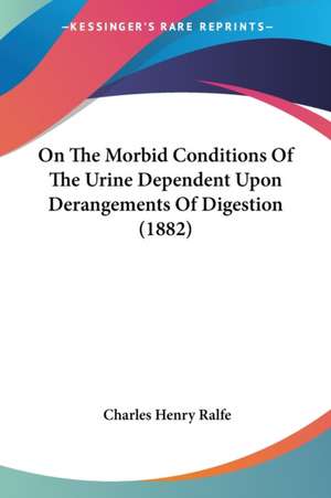 On The Morbid Conditions Of The Urine Dependent Upon Derangements Of Digestion (1882) de Charles Henry Ralfe