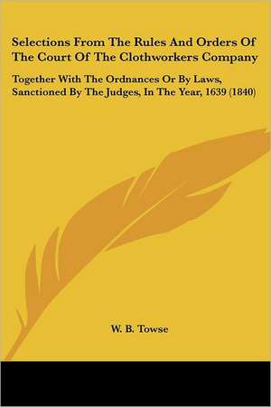 Selections From The Rules And Orders Of The Court Of The Clothworkers Company de W. B. Towse