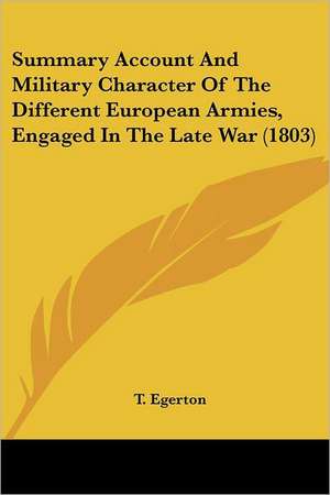 Summary Account And Military Character Of The Different European Armies, Engaged In The Late War (1803) de T. Egerton