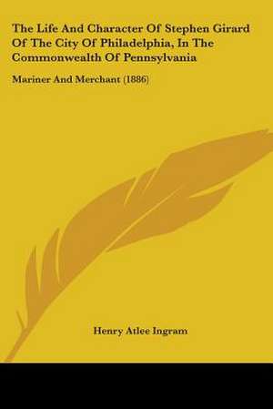 The Life And Character Of Stephen Girard Of The City Of Philadelphia, In The Commonwealth Of Pennsylvania de Henry Atlee Ingram