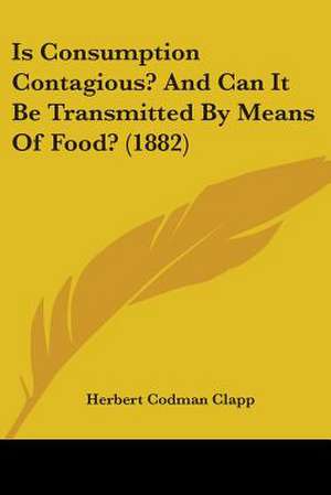 Is Consumption Contagious? And Can It Be Transmitted By Means Of Food? (1882) de Herbert Codman Clapp