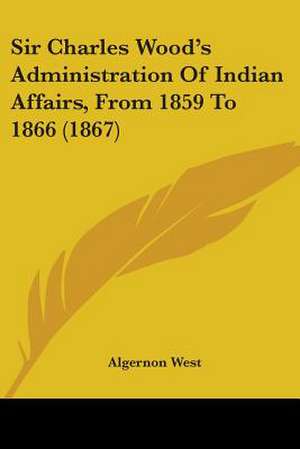 Sir Charles Wood's Administration Of Indian Affairs, From 1859 To 1866 (1867) de Algernon West